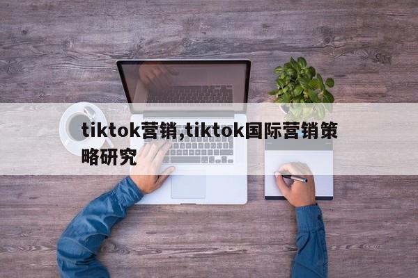 tiktok营销,tiktok国际营销策略研究