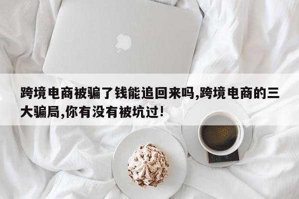 跨境电商被骗了钱能追回来吗,跨境电商的三大骗局,你有没有被坑过!
