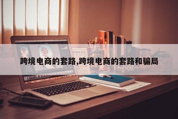 跨境电商的套路,跨境电商的套路和骗局