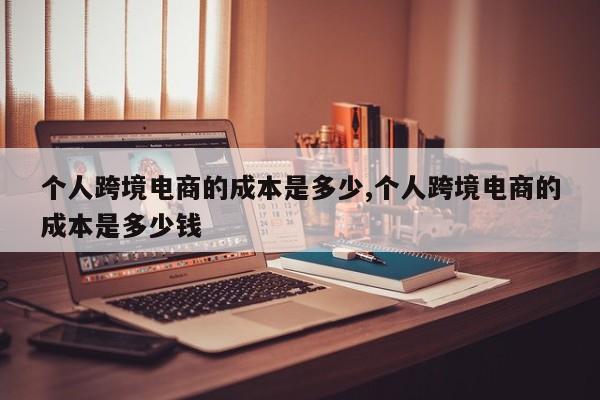 个人跨境电商的成本是多少,个人跨境电商的成本是多少钱