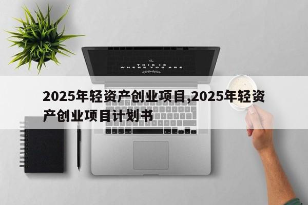 2025年轻资产创业项目,2025年轻资产创业项目计划书
