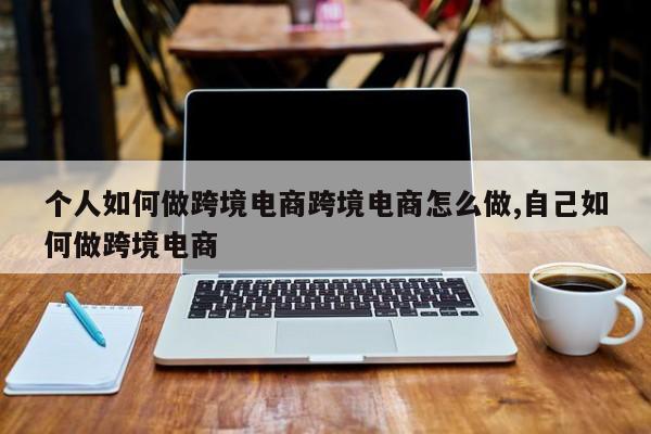 个人如何做跨境电商跨境电商怎么做,自己如何做跨境电商