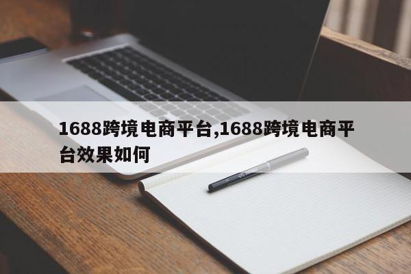 1688跨境电商平台,1688跨境电商平台效果如何