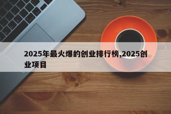 2025年最火爆的创业排行榜,2025创业项目