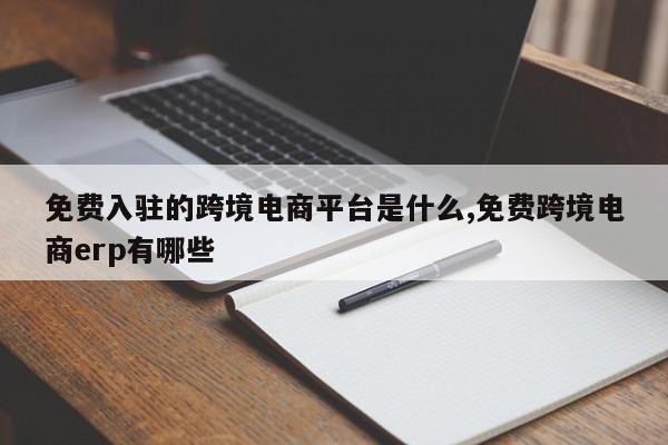 免费入驻的跨境电商平台是什么,免费跨境电商erp有哪些