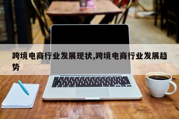 跨境电商行业发展现状,跨境电商行业发展趋势