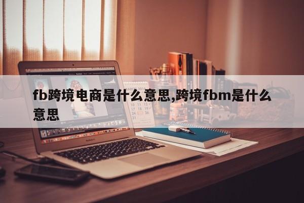 fb跨境电商是什么意思,跨境fbm是什么意思