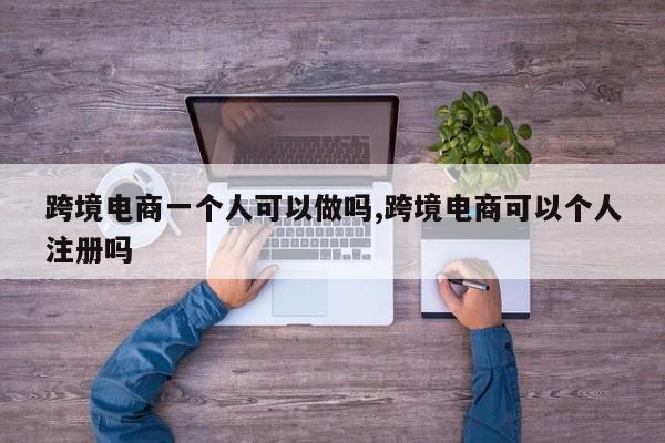 跨境电商一个人可以做吗,跨境电商可以个人注册吗