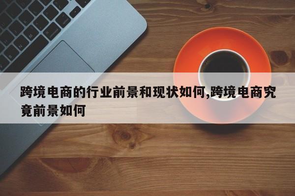 跨境电商的行业前景和现状如何,跨境电商究竟前景如何