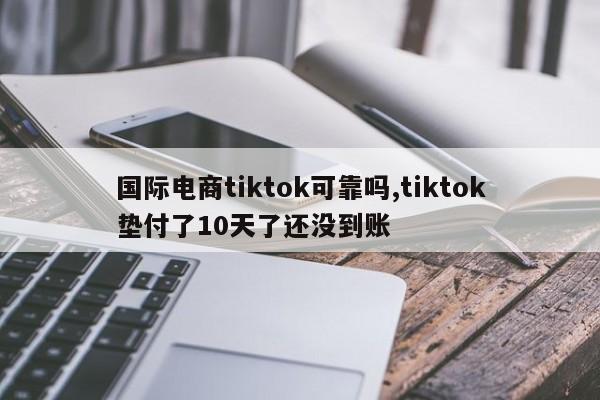 国际电商tiktok可靠吗,tiktok垫付了10天了还没到账