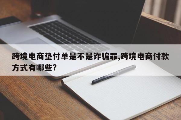 跨境电商垫付单是不是诈骗罪,跨境电商付款方式有哪些?