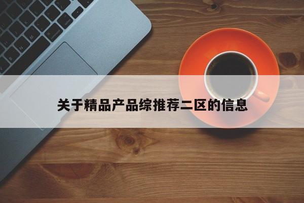 关于精品产品综推荐二区的信息