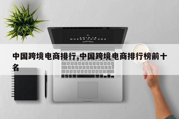 中国跨境电商排行,中国跨境电商排行榜前十名