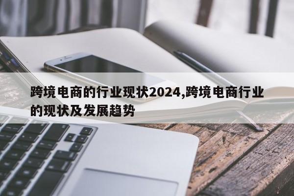 跨境电商的行业现状2024,跨境电商行业的现状及发展趋势