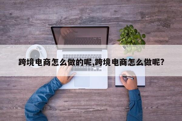 跨境电商怎么做的呢,跨境电商怎么做呢?