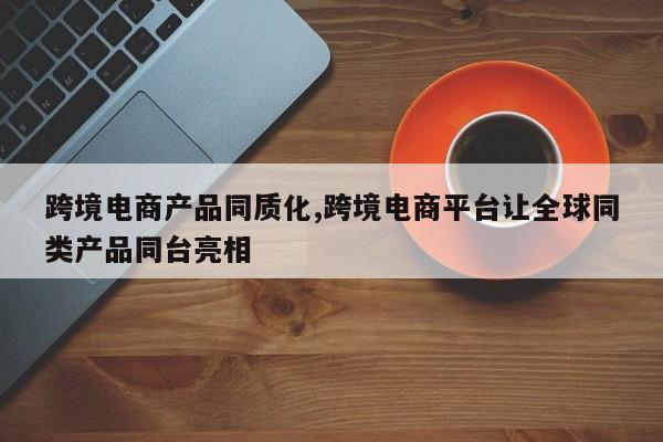 跨境电商产品同质化,跨境电商平台让全球同类产品同台亮相