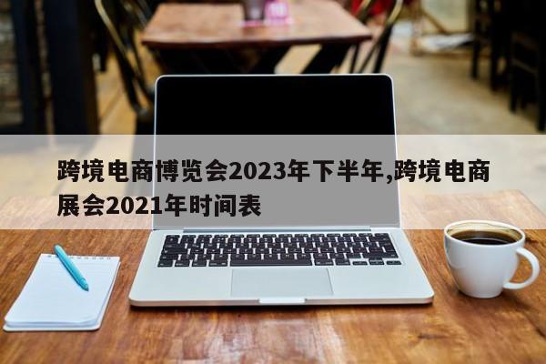 跨境电商博览会2023年下半年,跨境电商展会2021年时间表