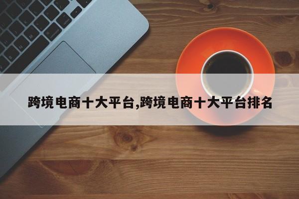跨境电商十大平台,跨境电商十大平台排名
