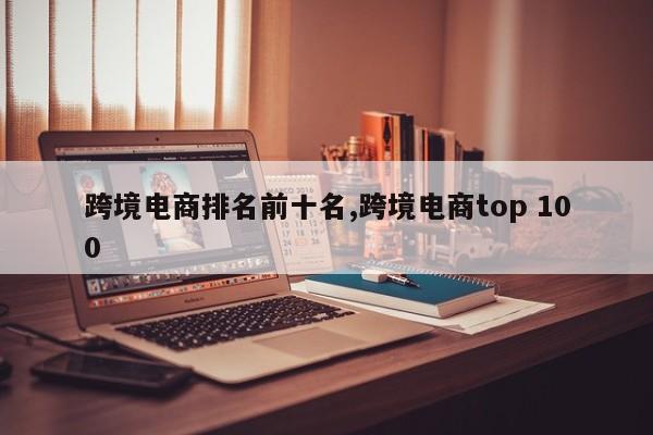 跨境电商排名前十名,跨境电商top 100