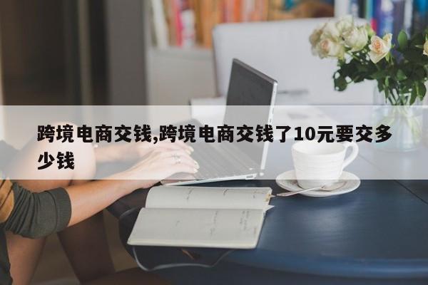 跨境电商交钱,跨境电商交钱了10元要交多少钱
