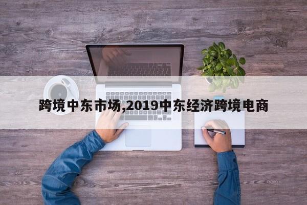 跨境中东市场,2019中东经济跨境电商
