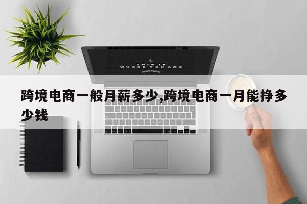 跨境电商一般月薪多少,跨境电商一月能挣多少钱