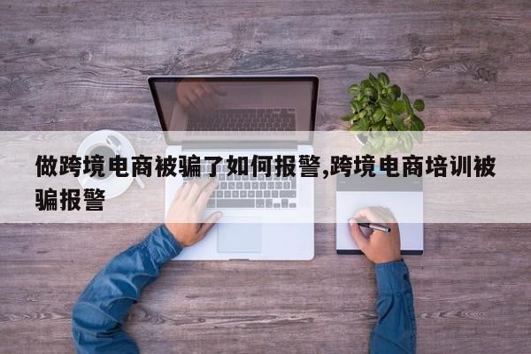 做跨境电商被骗了如何报警,跨境电商培训被骗报警