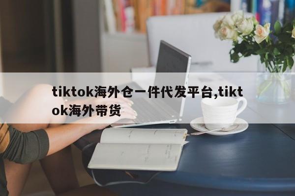 tiktok海外仓一件代发平台,tiktok海外带货