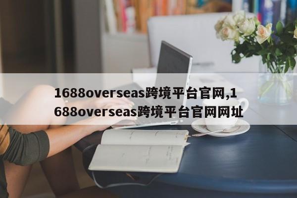 1688overseas跨境平台官网,1688overseas跨境平台官网网址