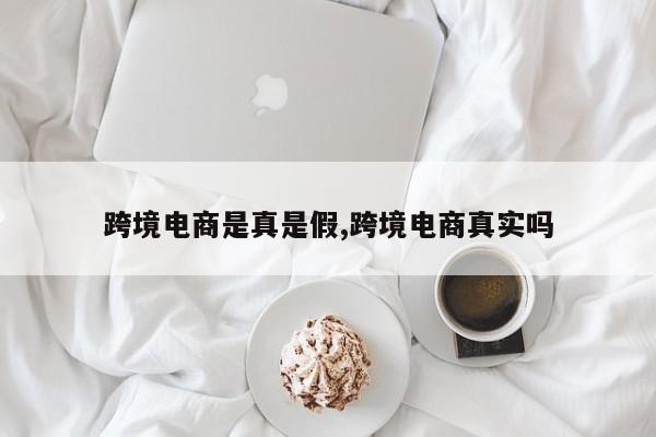 跨境电商是真是假,跨境电商真实吗