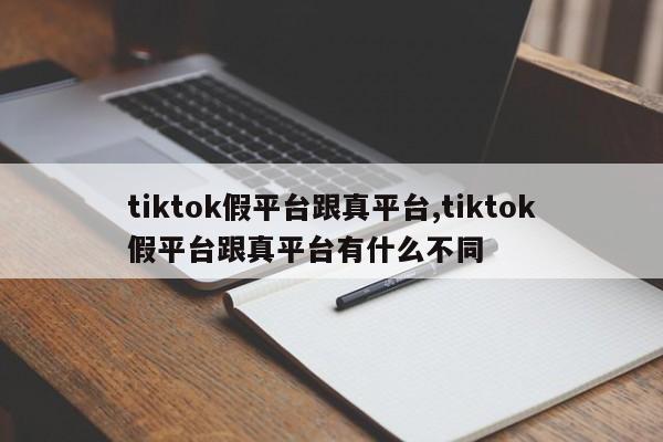 tiktok假平台跟真平台,tiktok假平台跟真平台有什么不同