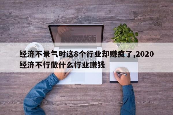 经济不景气时这8个行业却赚疯了,2020经济不行做什么行业赚钱