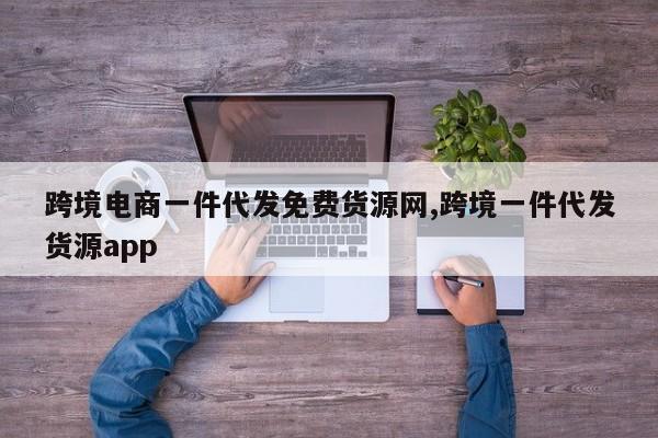 跨境电商一件代发免费货源网,跨境一件代发货源app