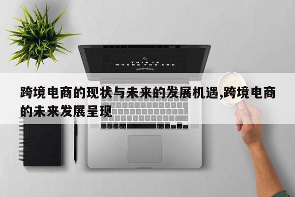跨境电商的现状与未来的发展机遇,跨境电商的未来发展呈现