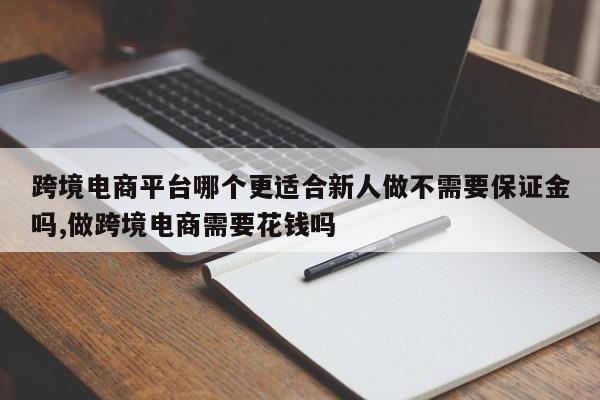 跨境电商平台哪个更适合新人做不需要保证金吗,做跨境电商需要花钱吗