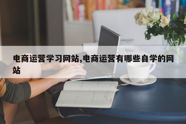 电商运营学习网站,电商运营有哪些自学的网站
