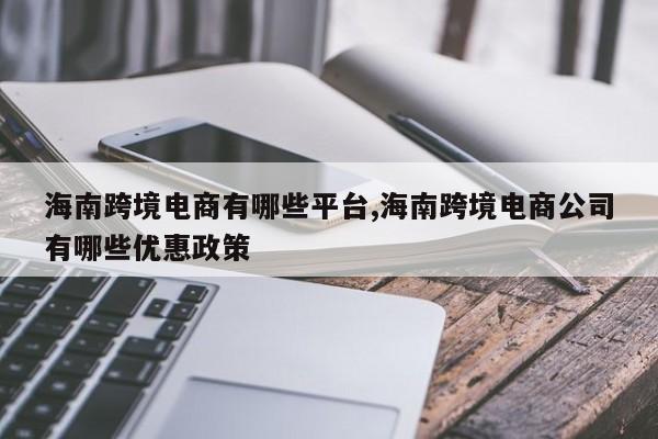 海南跨境电商有哪些平台,海南跨境电商公司有哪些优惠政策