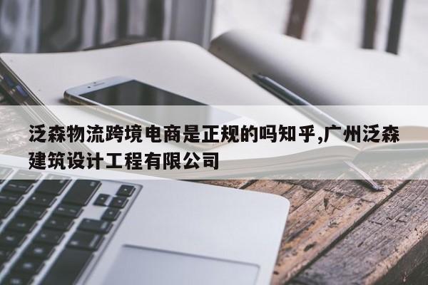 泛森物流跨境电商是正规的吗知乎,广州泛森建筑设计工程有限公司