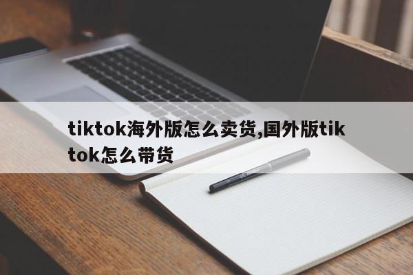 tiktok海外版怎么卖货,国外版tiktok怎么带货