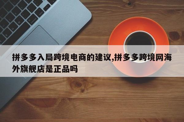 拼多多入局跨境电商的建议,拼多多跨境网海外旗舰店是正品吗
