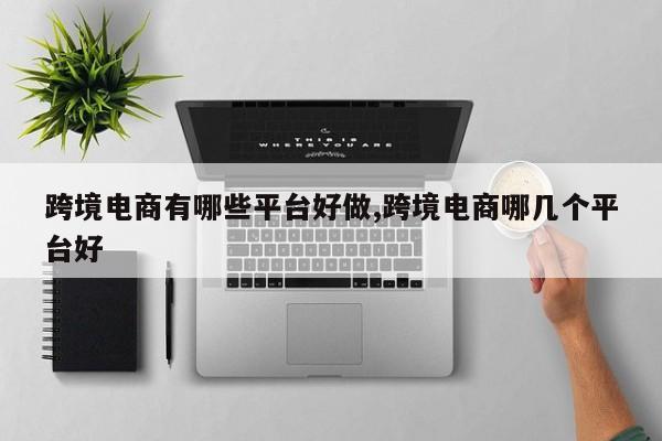 跨境电商有哪些平台好做,跨境电商哪几个平台好