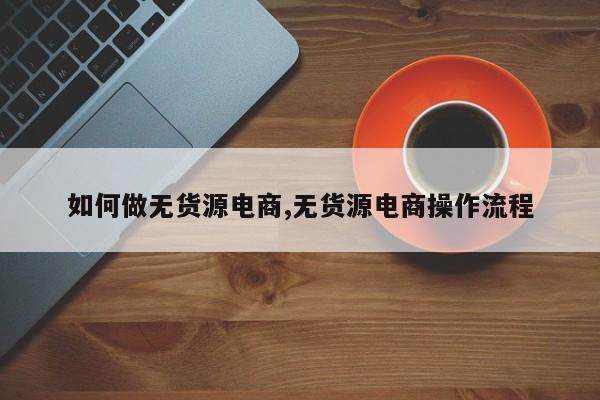 如何做无货源电商,无货源电商操作流程