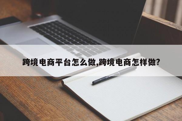 跨境电商平台怎么做,跨境电商怎样做?