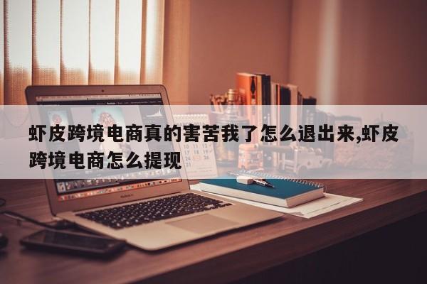 虾皮跨境电商真的害苦我了怎么退出来,虾皮跨境电商怎么提现