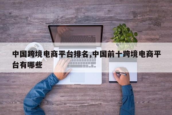 中国跨境电商平台排名,中国前十跨境电商平台有哪些