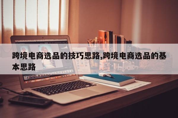 跨境电商选品的技巧思路,跨境电商选品的基本思路
