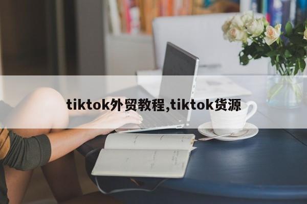tiktok外贸教程,tiktok货源