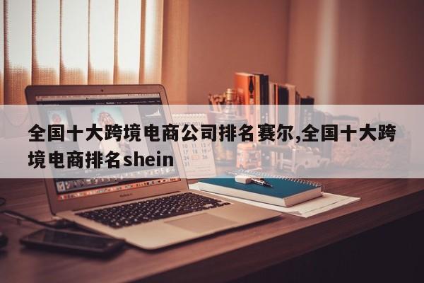 全国十大跨境电商公司排名赛尔,全国十大跨境电商排名shein