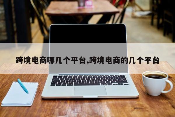 跨境电商哪几个平台,跨境电商的几个平台