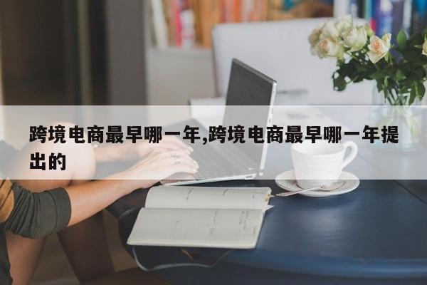 跨境电商最早哪一年,跨境电商最早哪一年提出的